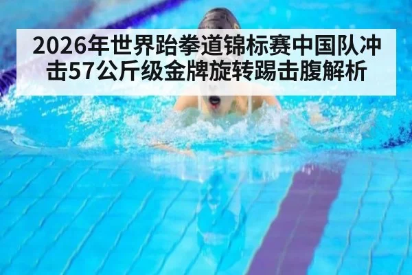 2026年世界跆拳道锦标赛中国队冲击57公斤级金牌旋转踢击腹解析