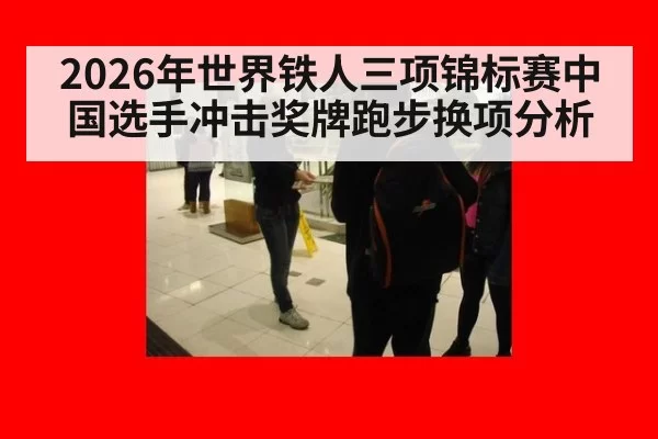 2026年世界铁人三项锦标赛中国选手冲击奖牌跑步换项分析