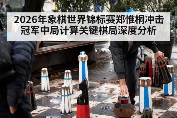 2026年象棋世界锦标赛郑惟桐冲击冠军中局计算关键棋局深度分析